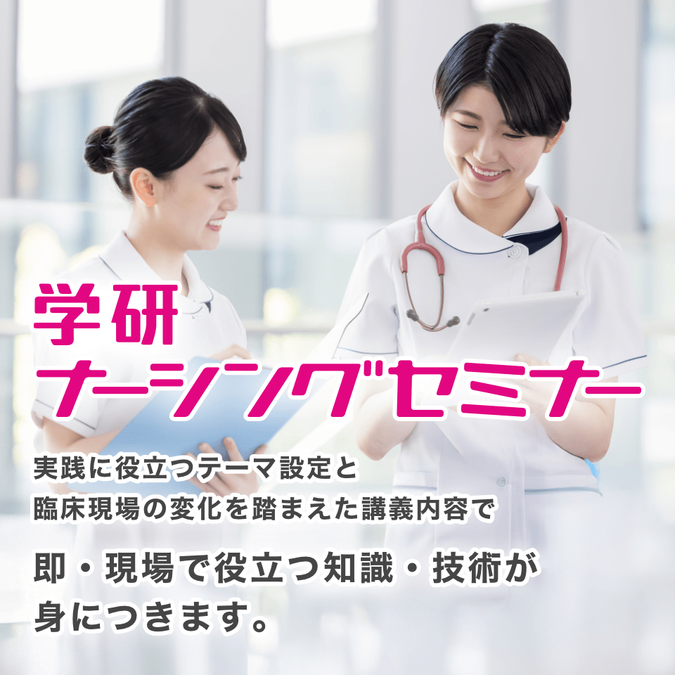 学研ナーシングセミナー 実践に役立つテーマ設定と臨床現場の変化を踏まえた講義内容で即・現場で役立つ知識・技術が身につきます。